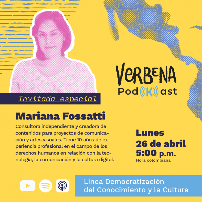 Imagen formato cuadrado, vertical que sobre fondo amarillo, muestra la fotografía de Mariana Fossatti, quien es invitada especial del tercer Podkast y debajo el siguiente texto: Consultora independiente y creadora de contenidos para proyectos de comunicación y artes visuales.  Tiene 10 años de experiencia profesional en el campo de los derechos humanos en relación con la tecnología, la comunicación y la cultura digital.
A la derecha de la foto de Evelin, está el logo de Verbena PODKAST, debajo del logo dice: lunes 26 de abril 5 pm (hora Colombia). Como cierre en la parte inferior a la izquierda, lo
s iconos de YouTube, Spotify y Apple Podcast, a la derecha de los iconos el texto:  Línea Democratización del Conocimiento y la cultura.
